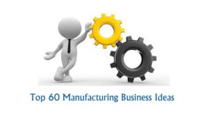 Top 60 Manufacturing Business Ideas